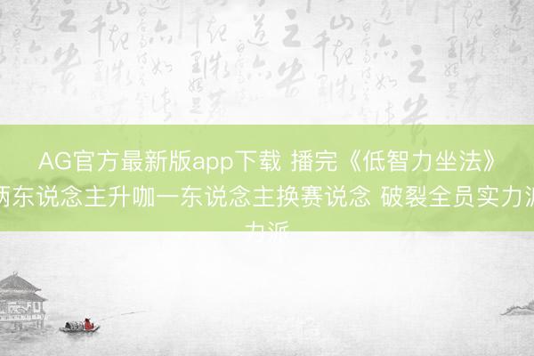 AG官方最新版app下载 播完《低智力坐法》两东说念主升咖一东说念主换赛说念 破裂全员实力派