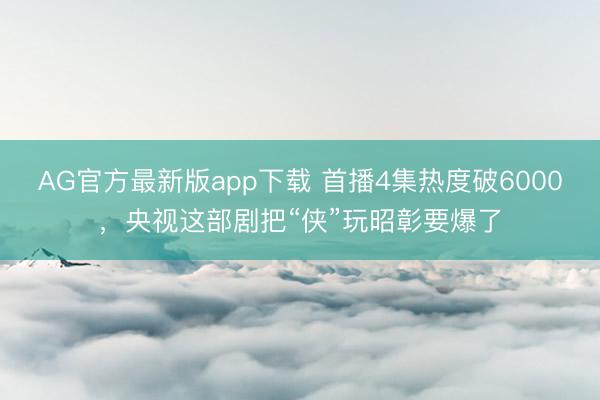 AG官方最新版app下载 首播4集热度破6000，央视这部剧把“侠”玩昭彰要爆了