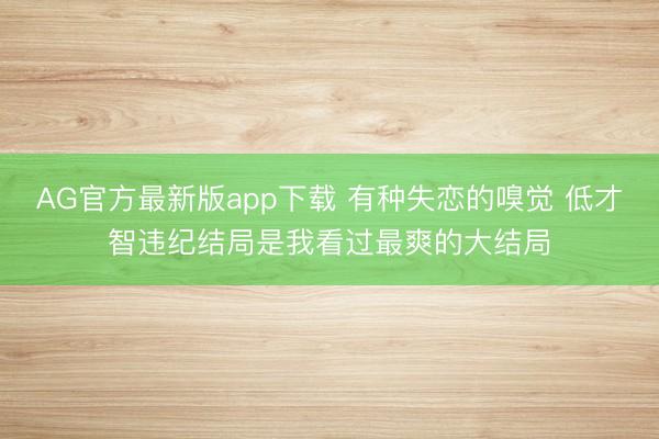AG官方最新版app下载 有种失恋的嗅觉 低才智违纪结局是我看过最爽的大结局
