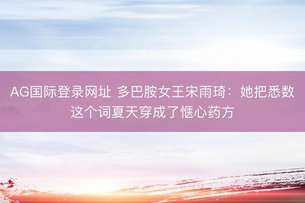 AG国际登录网址 多巴胺女王宋雨琦：她把悉数这个词夏天穿成了惬心药方