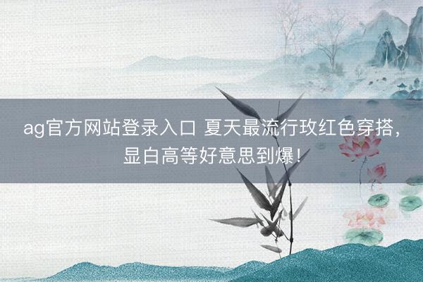ag官方网站登录入口 夏天最流行玫红色穿搭，显白高等好意思到爆！