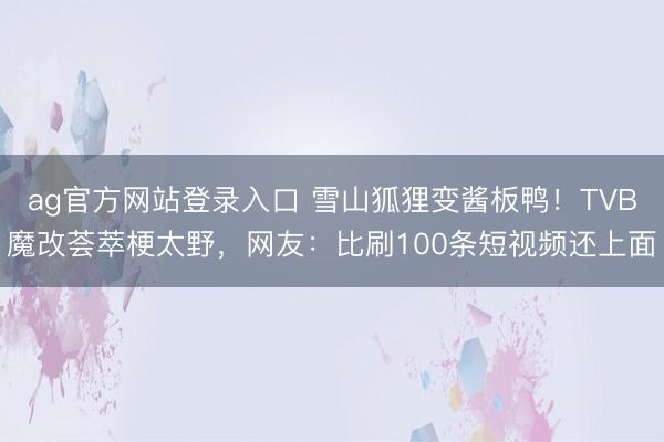 ag官方网站登录入口 雪山狐狸变酱板鸭！TVB魔改荟萃梗太野，网友：比刷100条短视频还上面