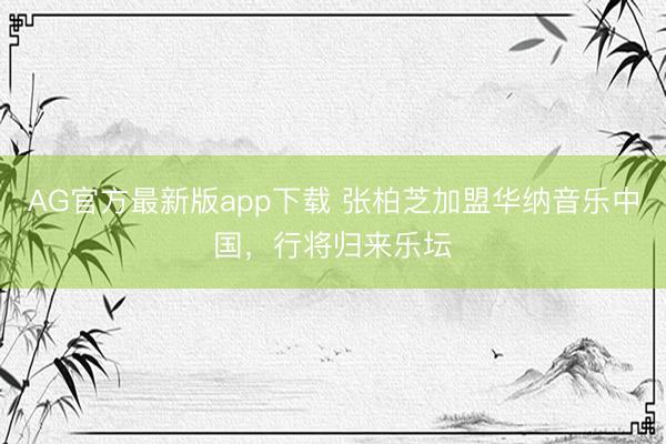 AG官方最新版app下载 张柏芝加盟华纳音乐中国，行将归来乐坛
