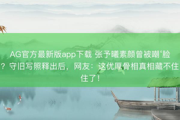 AG官方最新版app下载 张予曦素颜曾被嘲‘脸僵’？守旧写照释出后，网友：这优厚骨相真相藏不住了！