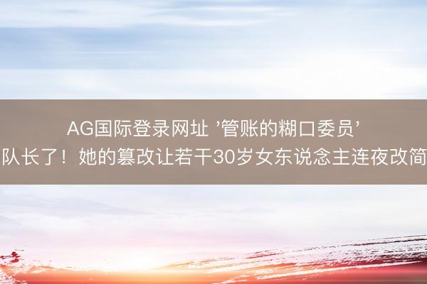 AG国际登录网址 '管账的糊口委员'当队长了！她的篡改让若干30岁女东说念主连夜改简历