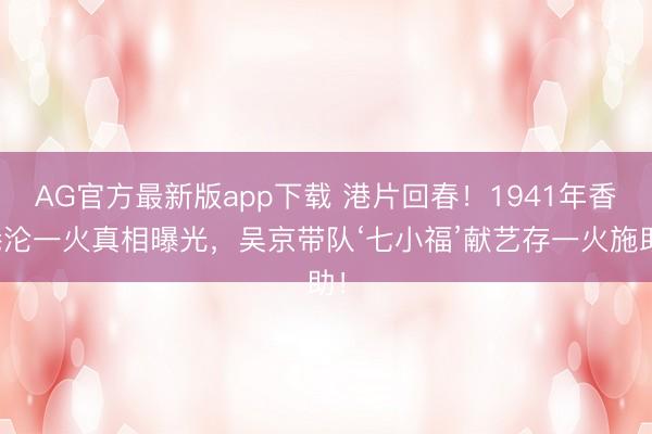 AG官方最新版app下载 港片回春！1941年香港沦一火真相曝光，吴京带队‘七小福’献艺存一火施助！