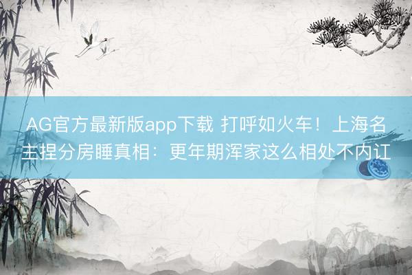 AG官方最新版app下载 打呼如火车！上海名主捏分房睡真相：更年期浑家这么相处不内讧