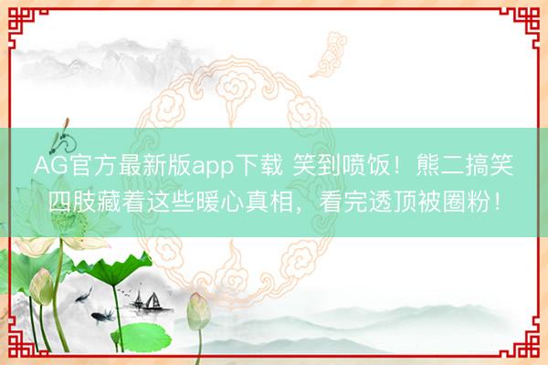 AG官方最新版app下载 笑到喷饭！熊二搞笑四肢藏着这些暖心真相，看完透顶被圈粉！