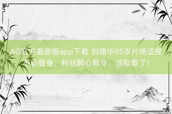 AG官方最新版app下载 刘德华65岁片场坚捏不必替身,粉丝醉心敕令:该歇歇了!