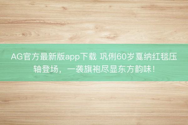 AG官方最新版app下载 巩俐60岁戛纳红毯压轴登场，一袭旗袍尽显东方韵味！