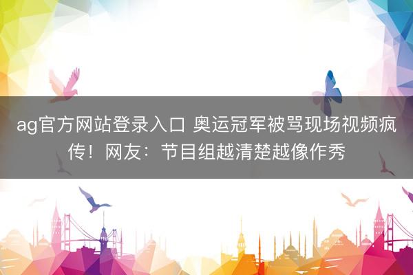 ag官方网站登录入口 奥运冠军被骂现场视频疯传！网友：节目组越清楚越像作秀