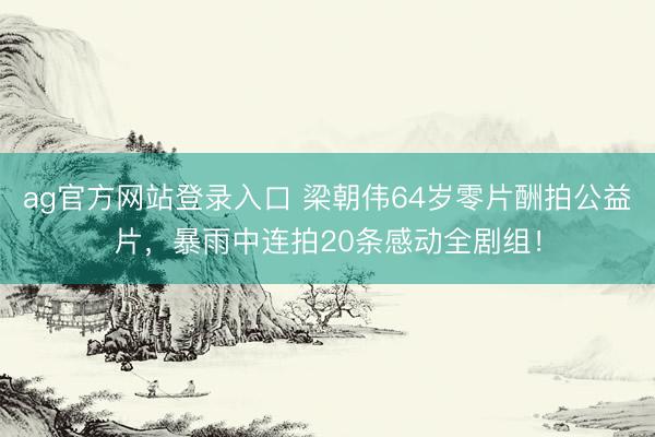 ag官方网站登录入口 梁朝伟64岁零片酬拍公益片,暴雨中连拍20条感动全剧组!