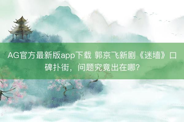 AG官方最新版app下载 郭京飞新剧《迷墙》口碑扑街，问题究竟出在哪？