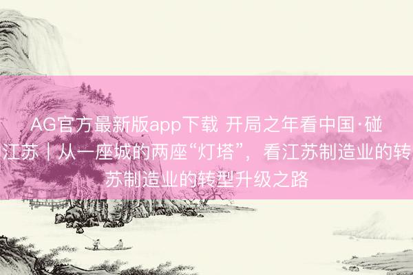 AG官方最新版app下载 开局之年看中国·碰见不一样的江苏|从一座城的两座“灯塔”,看江苏制造业的转型升级之路