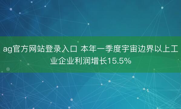 ag官方网站登录入口 本年一季度宇宙边界以上工业企业利润增长15.5%