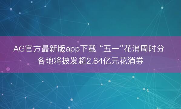 AG官方最新版app下载 “五一”花消周时分 各地将披发超2.84亿元花消券