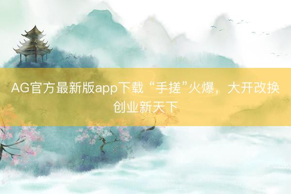 AG官方最新版app下载 “手搓”火爆，大开改换创业新天下