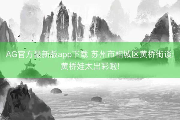 AG官方最新版app下载 苏州市相城区黄桥街谈:黄桥娃太出彩啦!