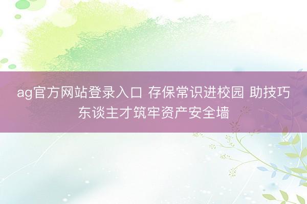 ag官方网站登录入口 存保常识进校园 助技巧东谈主才筑牢资产安全墙