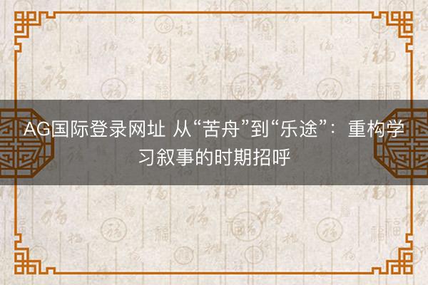 AG国际登录网址 从“苦舟”到“乐途”:重构学习叙事的时期招呼