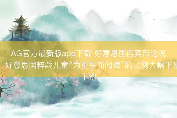 AG官方最新版app下载 好意思国西宾部论说：好意思国粹龄儿童“为重生而阅读”的比例大幅下滑