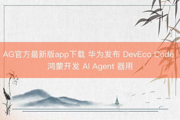 AG官方最新版app下载 华为发布 DevEco Code 鸿蒙开发 AI Agent 器用