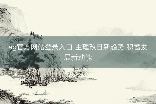 ag官方网站登录入口 主理改日新趋势 积蓄发展新动能