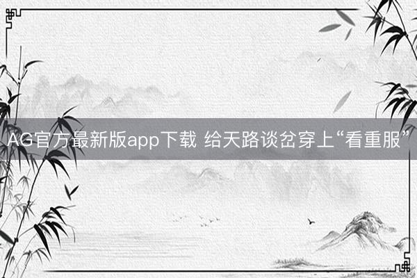 AG官方最新版app下载 给天路谈岔穿上“看重服”