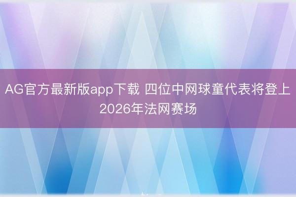 AG官方最新版app下载 四位中网球童代表将登上2026年法网赛场