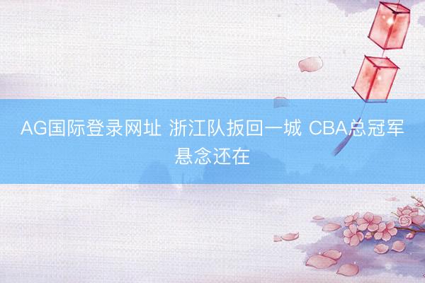 AG国际登录网址 浙江队扳回一城 CBA总冠军悬念还在