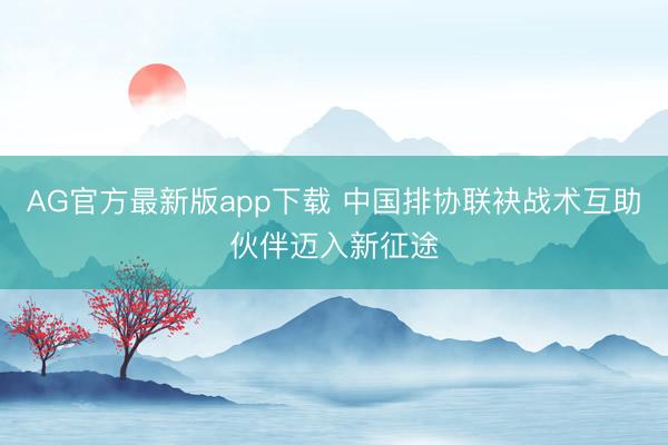 AG官方最新版app下载 中国排协联袂战术互助伙伴迈入新征途