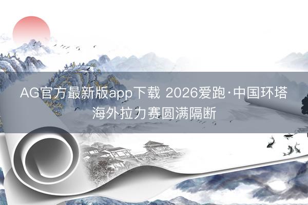 AG官方最新版app下载 2026爱跑·中国环塔海外拉力赛圆满隔断