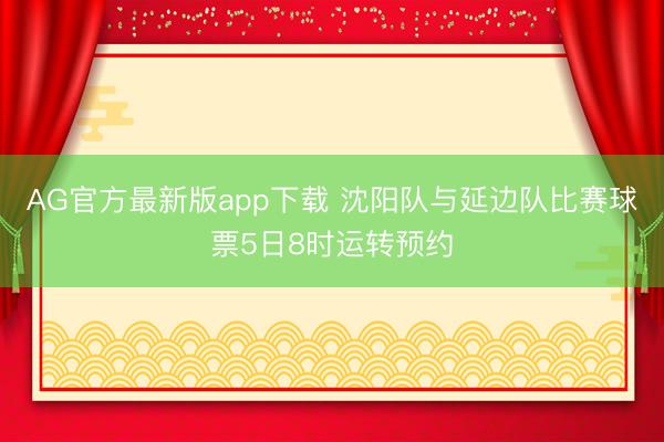 AG官方最新版app下载 沈阳队与延边队比赛球票5日8时运转预约