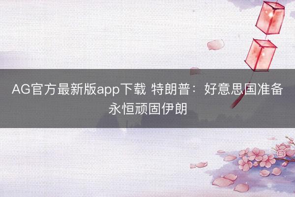 AG官方最新版app下载 特朗普：好意思国准备永恒顽固伊朗