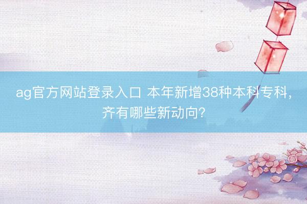 ag官方网站登录入口 本年新增38种本科专科，齐有哪些新动向？