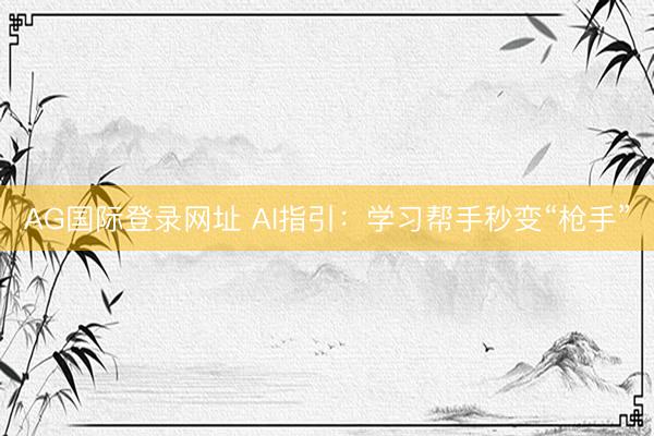 AG国际登录网址 AI指引：学习帮手秒变“枪手”
