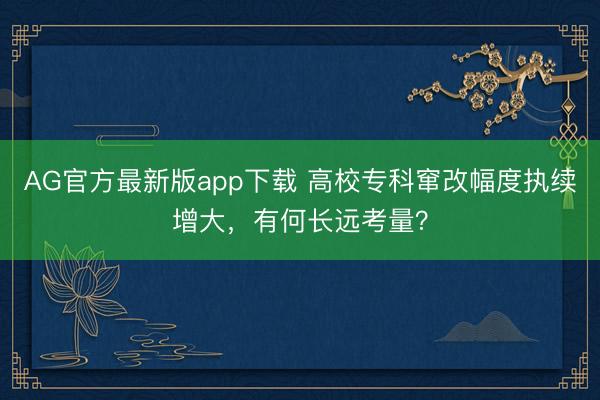 AG官方最新版app下载 高校专科窜改幅度执续增大，有何长远考量？