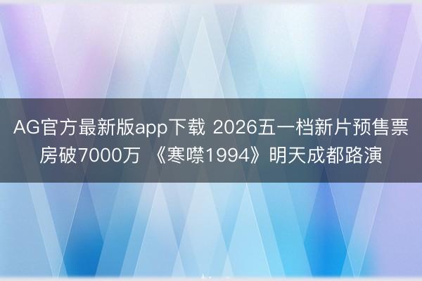 AG官方最新版app下载 2026五一档新片预售票房破7000万 《寒噤1994》明天成都路演