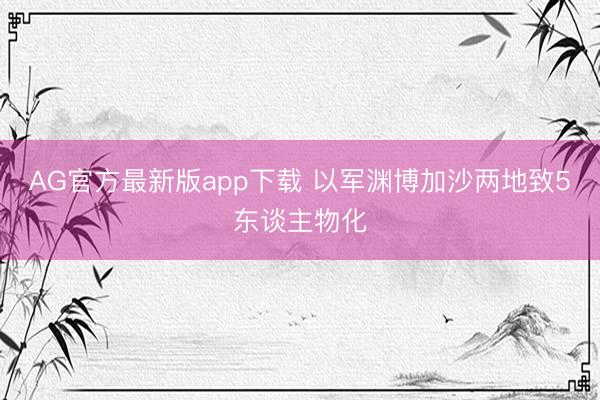 AG官方最新版app下载 以军渊博加沙两地致5东谈主物化