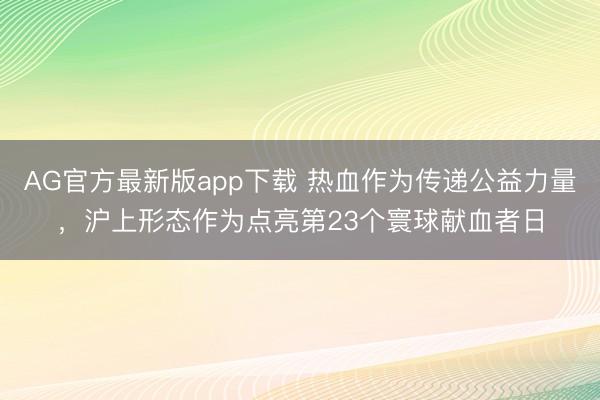 AG官方最新版app下载 热血作为传递公益力量，沪上形态作为点亮第23个寰球献血者日