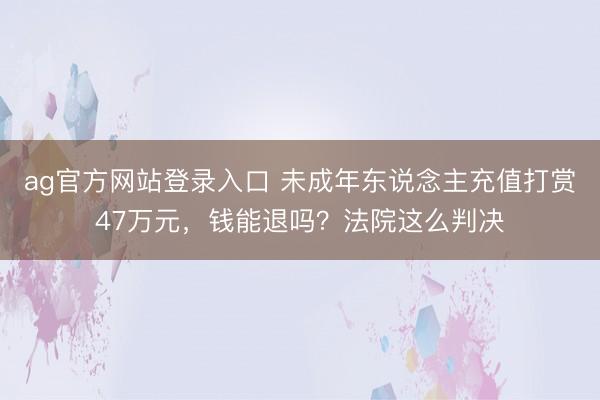 ag官方网站登录入口 未成年东说念主充值打赏47万元，钱能退吗？法院这么判决