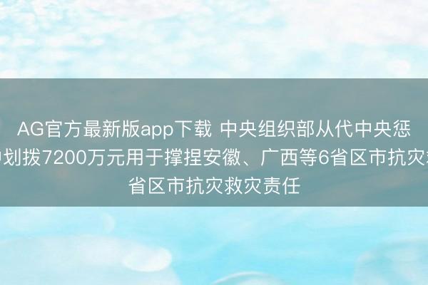 AG官方最新版app下载 中央组织部从代中央惩办党费中划拨7200万元用于撑捏安徽、广西等6省区市抗灾救灾责任