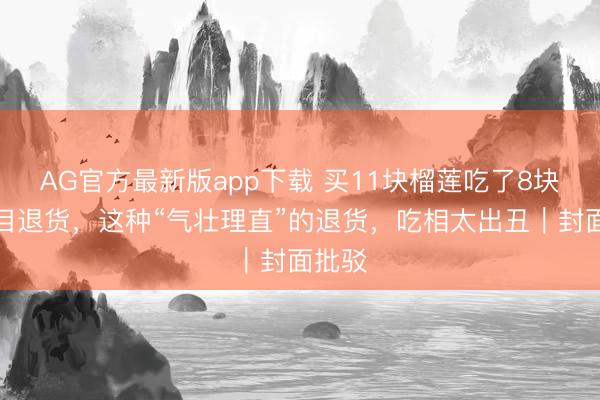 AG官方最新版app下载 买11块榴莲吃了8块后条目退货，这种“气壮理直”的退货，吃相太出丑｜封面批驳