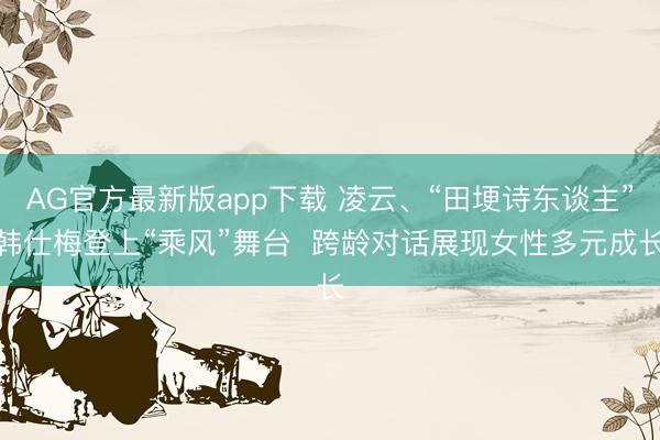 AG官方最新版app下载 凌云、“田埂诗东谈主”韩仕梅登上“乘风”舞台  跨龄对话展现女性多元成长