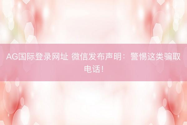 AG国际登录网址 微信发布声明：警惕这类骗取电话！