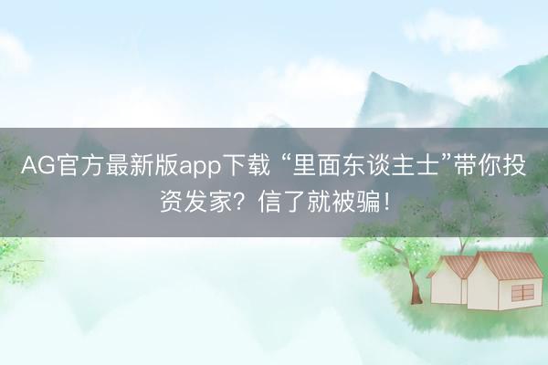 AG官方最新版app下载 “里面东谈主士”带你投资发家？信了就被骗！