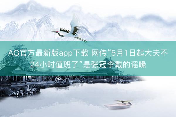 AG官方最新版app下载 网传“5月1日起大夫不24小时值班了”是张冠李戴的谣喙
