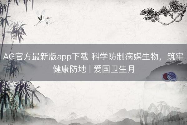 AG官方最新版app下载 科学防制病媒生物，筑牢健康防地 | 爱国卫生月