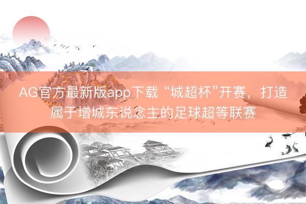 AG官方最新版app下载 “城超杯”开赛,打造属于增城东说念主的足球超等联赛