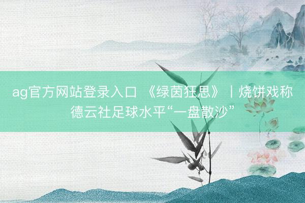 ag官方网站登录入口 《绿茵狂思》丨烧饼戏称德云社足球水平“一盘散沙”
